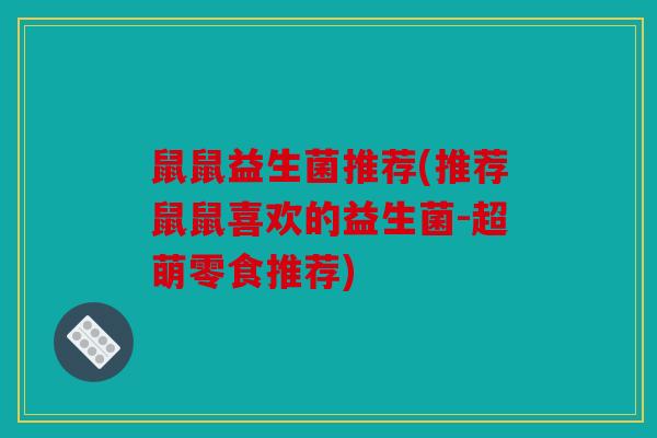鼠鼠益生菌推荐(推荐鼠鼠喜欢的益生菌-超萌零食推荐)