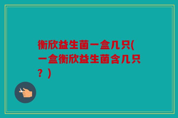 衡欣益生菌一盒几只(一盒衡欣益生菌含几只？)