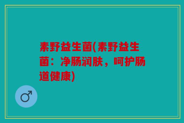 素野益生菌(素野益生菌：净肠润肤，呵护肠道健康)