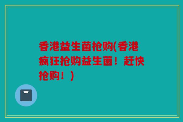 香港益生菌抢购(香港疯狂抢购益生菌！赶快抢购！)