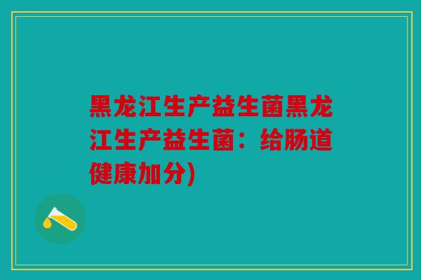黑龙江生产益生菌黑龙江生产益生菌:给肠道健康加分) 黑龙江生产益生菌黑龙江生产益生菌:给肠道健康加分)