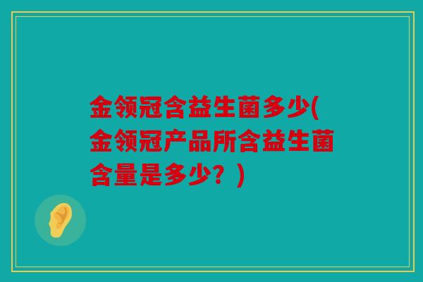 金领冠含益生菌多少(金领冠产品所含益生菌含量是多少？)