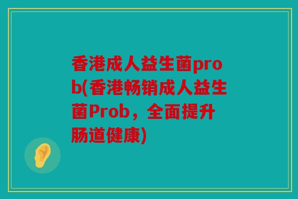 香港成人益生菌prob(香港畅销成人益生菌Prob，全面提升肠道健康)