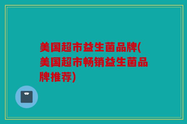 美国超市益生菌品牌(美国超市畅销益生菌品牌推荐)