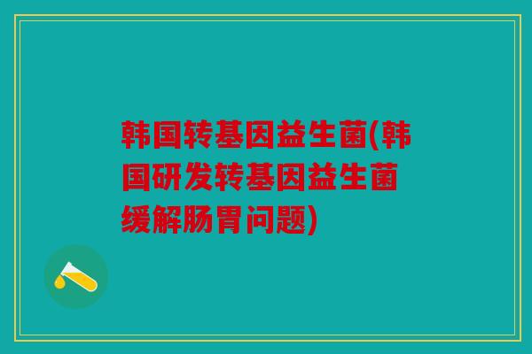 韩国转基因益生菌(韩国研发转基因益生菌 缓解肠胃问题)