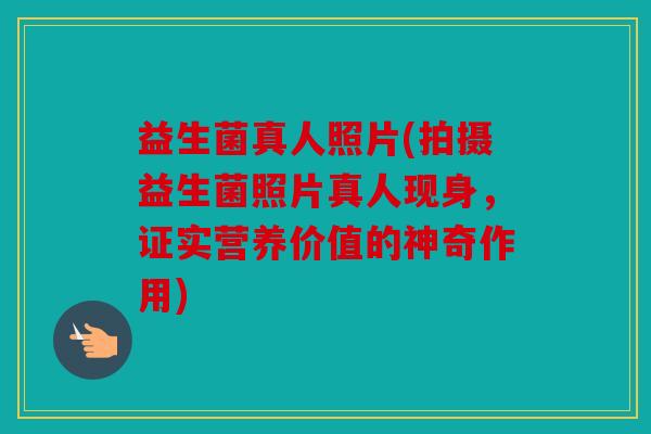 益生菌真人照片(拍摄益生菌照片真人现身，证实营养价值的神奇作用)