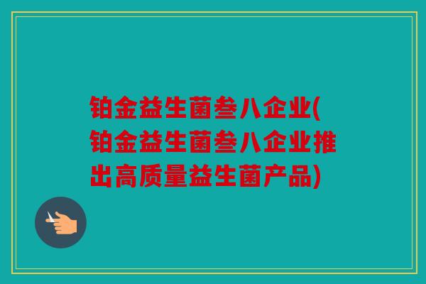 铂金益生菌叁八企业(铂金益生菌叁八企业推出高质量益生菌产品)