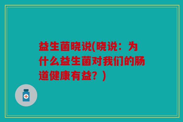 益生菌晓说(晓说：为什么益生菌对我们的肠道健康有益？)