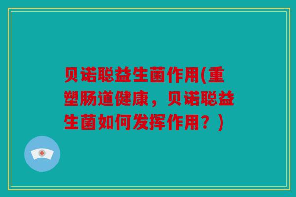 贝诺聪益生菌作用(重塑肠道健康，贝诺聪益生菌如何发挥作用？)