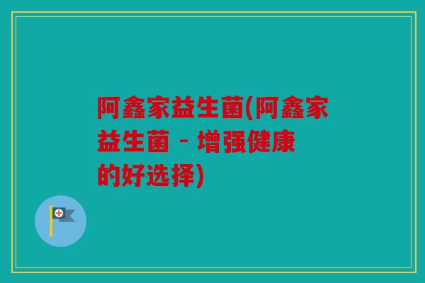 阿鑫家益生菌(阿鑫家益生菌 - 增强健康的好选择)