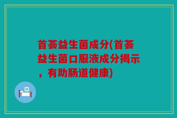 首荟益生菌成分(首荟益生菌口服液成分揭示，有助肠道健康)