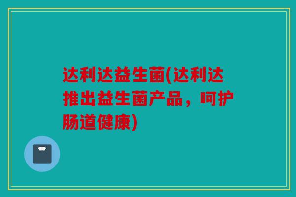 达利达益生菌(达利达推出益生菌产品，呵护肠道健康)