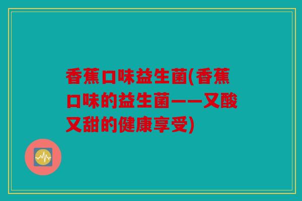 香蕉口味益生菌(香蕉口味的益生菌——又酸又甜的健康享受)