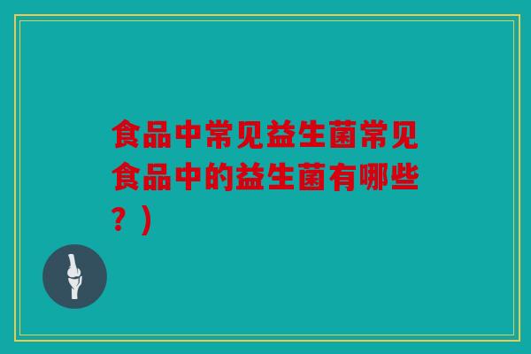 食品中常见益生菌常见食品中的益生菌有哪些？)
