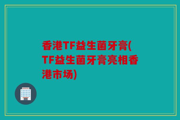 香港TF益生菌牙膏(TF益生菌牙膏亮相香港市场) 香港TF益生菌牙膏(TF益生菌牙膏亮相香港市场)