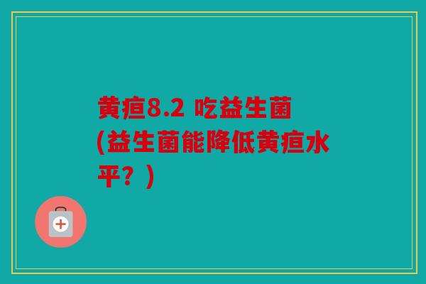 黄疸8.2 吃益生菌(益生菌能降低黄疸水平？)