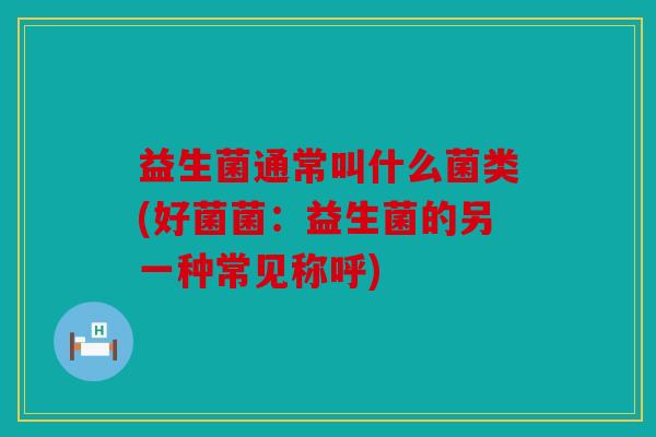 益生菌通常叫什么菌类(好菌菌：益生菌的另一种常见称呼)