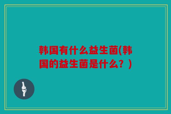 韩国有什么益生菌(韩国的益生菌是什么？)