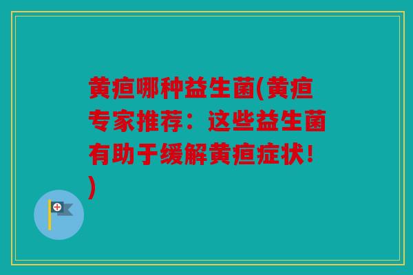 黄疸哪种益生菌(黄疸专家推荐:这些益生菌有助于缓解黄疸症状!) 黄疸哪种益生菌(黄疸专家推荐:这些益生菌有助于缓解黄疸症状!)