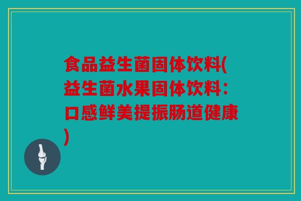 食品益生菌固体饮料(益生菌水果固体饮料:口感鲜美提振肠道健康) 食品益生菌固体饮料(益生菌水果固体饮料:口感鲜美提振肠道健康)