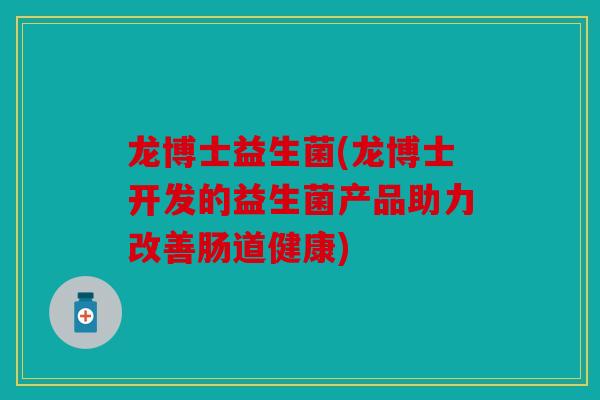 龙博士益生菌(龙博士开发的益生菌产品助力改善肠道健康) 龙博士益生菌(龙博士开发的益生菌产品助力改善肠道健康)