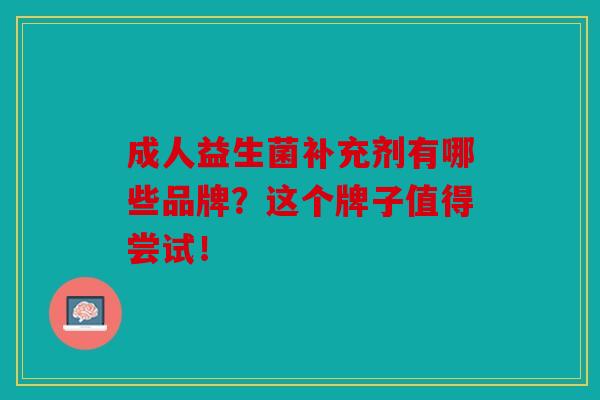 成人益生菌补充剂有哪些品牌？这个牌子值得尝试！