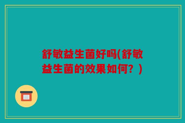 舒敏益生菌好吗(舒敏益生菌的效果如何？)