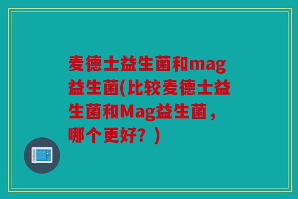 麦德士益生菌和mag益生菌(比较麦德士益生菌和Mag益生菌，哪个更好？)