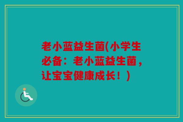 老小蓝益生菌(小学生必备：老小蓝益生菌，让宝宝健康成长！)