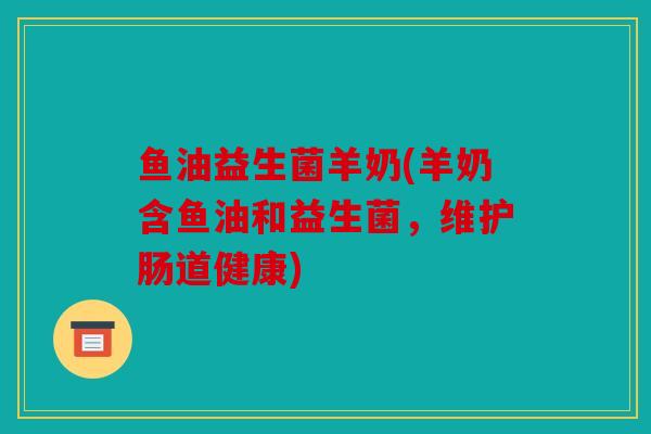 鱼油益生菌羊奶(羊奶含鱼油和益生菌，维护肠道健康)