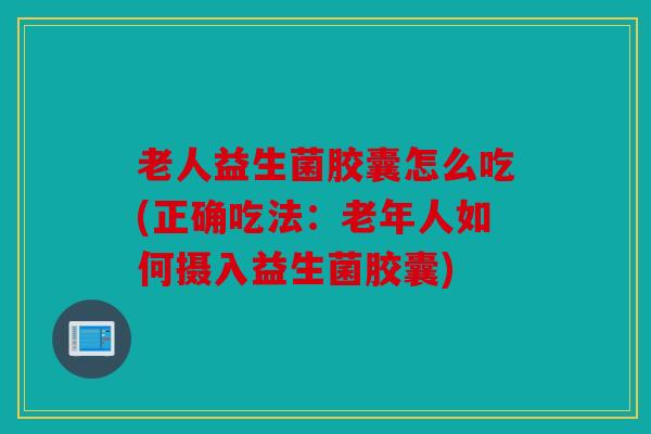 老人益生菌胶囊怎么吃(正确吃法:老年人如何摄入益生菌胶囊) 老人益生菌胶囊怎么吃(正确吃法:老年人如何摄入益生菌胶囊)