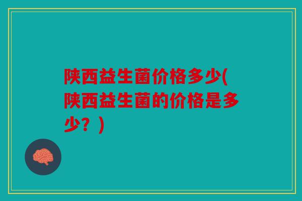 陕西益生菌价格多少(陕西益生菌的价格是多少？)