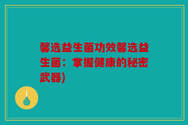 馨选益生菌功效馨选益生菌:掌握健康的秘密武器) 馨选益生菌功效馨选益生菌:掌握健康的秘密武器)