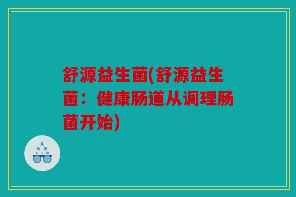舒源益生菌(舒源益生菌：健康肠道从调理肠菌开始)