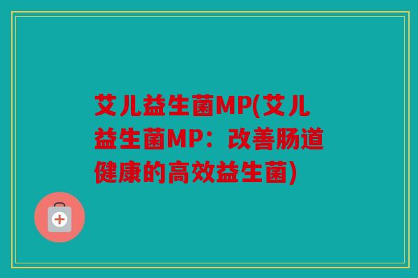 艾儿益生菌MP(艾儿益生菌MP：改善肠道健康的高效益生菌)
