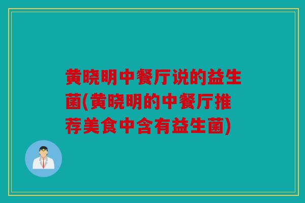 黄晓明中餐厅说的益生菌(黄晓明的中餐厅推荐美食中含有益生菌)