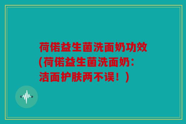 荷偌益生菌洗面奶功效(荷偌益生菌洗面奶:洁面护肤两不误!) 荷偌益生菌洗面奶功效(荷偌益生菌洗面奶:洁面护肤两不误!)