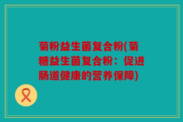 菊粉益生菌复合粉(菊糖益生菌复合粉：促进肠道健康的营养保障)