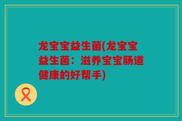 龙宝宝益生菌(龙宝宝益生菌:滋养宝宝肠道健康的好帮手) 龙宝宝益生菌(龙宝宝益生菌:滋养宝宝肠道健康的好帮手)