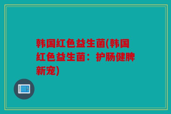 韩国红色益生菌(韩国红色益生菌：护肠健脾新宠)