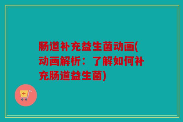 肠道补充益生菌动画(动画解析：了解如何补充肠道益生菌)