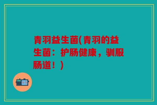 青羽益生菌(青羽的益生菌：护肠健康，驯服肠道！)
