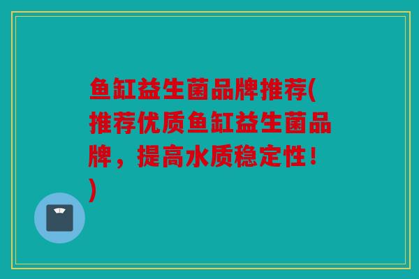 鱼缸益生菌品牌推荐(推荐优质鱼缸益生菌品牌，提高水质稳定性！)