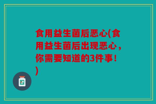 食用益生菌后恶心(食用益生菌后出现恶心,你需要知道的3件事!) 食用益生菌后恶心(食用益生菌后出现恶心,你需要知道的3件事!)
