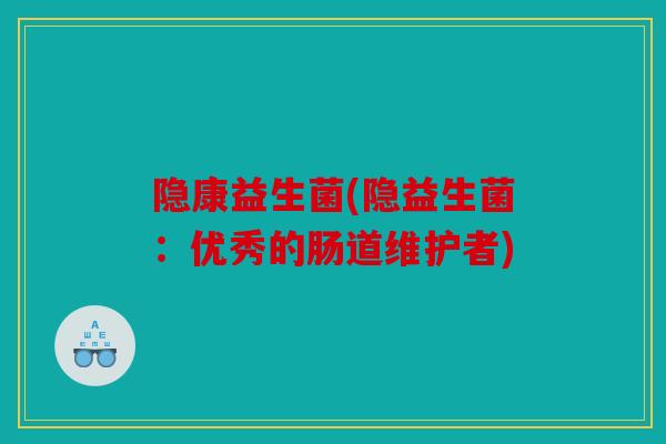 隐康益生菌(隐益生菌：优秀的肠道维护者)