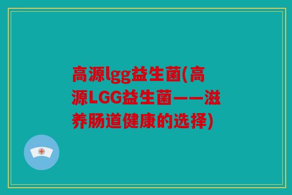 高源lgg益生菌(高源LGG益生菌——滋养肠道健康的选择)