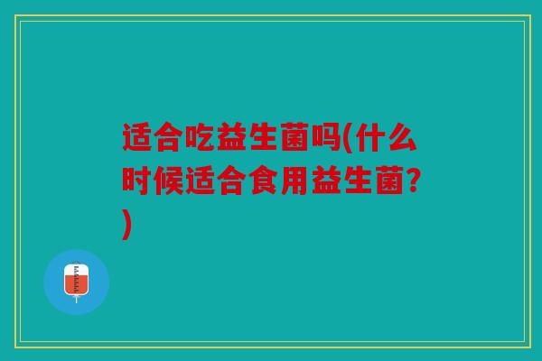 适合吃益生菌吗(什么时候适合食用益生菌？)