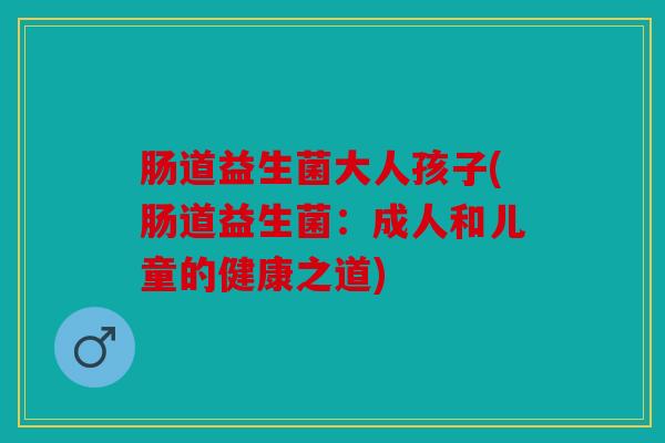 肠道益生菌大人孩子(肠道益生菌：成人和儿童的健康之道)