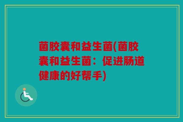 菌胶囊和益生菌(菌胶囊和益生菌：促进肠道健康的好帮手)