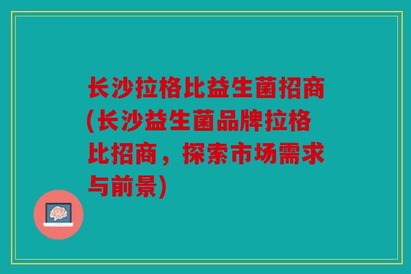长沙拉格比益生菌招商(长沙益生菌品牌拉格比招商，探索市场需求与前景)